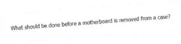 What should be done before a motherboard is removed from a case?