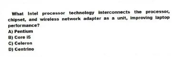What Intel processor technology interconnects the processor, chipset, and wireless network adapter as a unit, improving laptop performance?
A) Pentium
B) Core i5
C) Celeron
D) Centrino