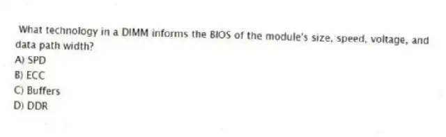What technology in a DIMM informs the BIOS of the module's size, speed, voltage, and data path width?
A) SPD
B) ECC
C) Buffers
D) DDR