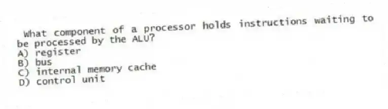 What component of a processor holds instructions waiting to be processed by the ALU?
A) register
B) bus
C) internal memory cache
D) control unit