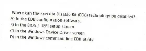 Where can the Execute Disable Bit (EDB) technology be disabled?
A) In the EDB configuration software.
B) In the BIOS / UEFI setup screen
C) In the Windows Device Driver screen
D) In the Windows command line EDB utility