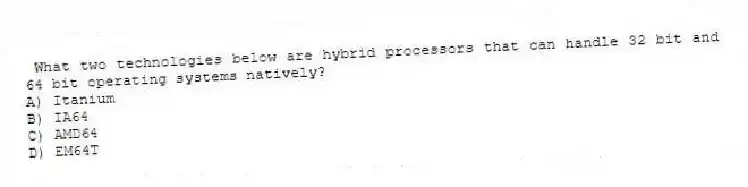 What two technologies below are hybrid processors that can handle 32 bit and 64 bit operating systems natively?
A) Itanium
B) IA64
C) AMD64
D) EM64T