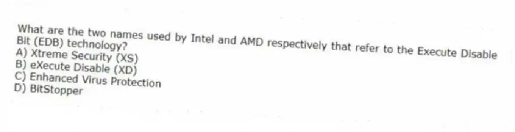 What are the two names used by Intel and AMD respectively that refer to the Execute Disable Bit (EDB) technology?
A) Xtreme Security (XS)
B) eXecute Disable (XD)
C) Enhanced Virus Protection
D) BitStopper