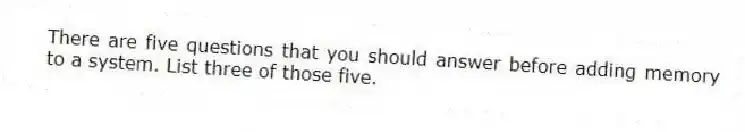 There are five questions that you should answer before adding memory to a system. List three of those five.