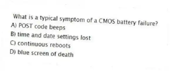 What is a typical symptom of a CMOS battery failure?
A) POST code beeps
B) time and date settings lost
C) continuous reboots
D) blue screen of death