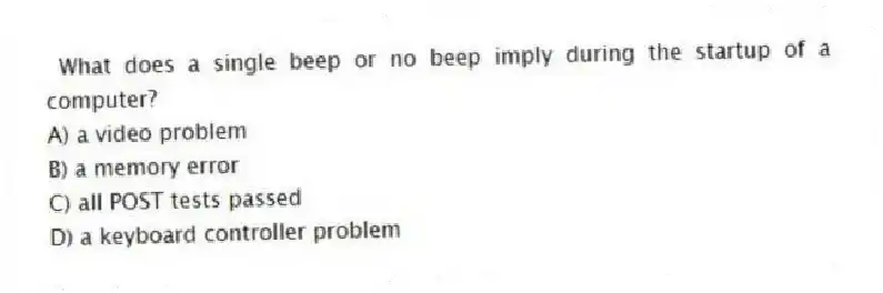 What does a single beep or no beep imply during the startup of a computer?
A) a video problem
B) a memory error
C) all POST tests passed
D) a keyboard controller problem