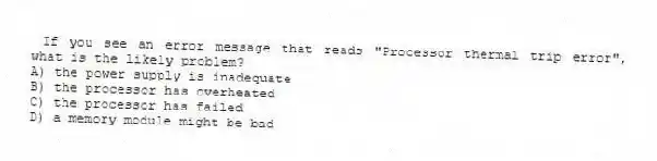 If you see an error message that reads "Processor thermal trip error", what is the likely problem?
A) the power supply is inadequate
B) the processor has overheated
C) the processor has failed
D) a memory module might be bad
