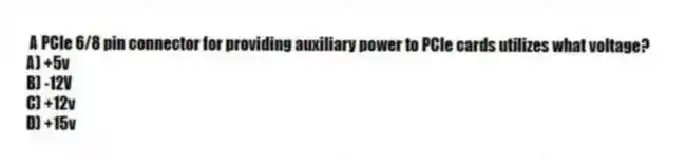 A PCIe 6/8 pin connector for providing auxiliary power to PCIe cards utilizes what voltage?
A) +5v
B) -12V
C) +12v
D) +15v