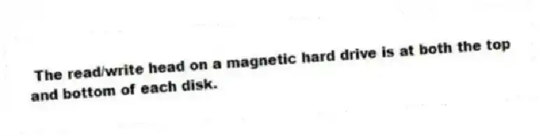 The read/write head on a magnetic hard drive is at both the top and bottom of each disk.