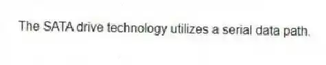  The SATA drive technology utilizes a serial data path.