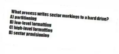 What process writes sector markings to a hard drive?
A) partitioning
B) low-level formatting
C) high-level formatting
D) sector provisioning