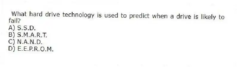 What hard drive technology is used to predict when a drive is likely to fail?
A) S.S.D.
B) S.M.A.R.T.
C) N.A.N.D.
D) E.E.P.R.O.M.