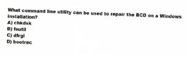 What command line utility can be used to repair the BCD on a Windows installation?
A) chkdsk
B) fsutil
C) dfrgl
D) bootrec