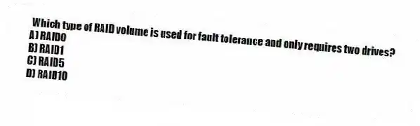 Which type of RAID volume is used for fault tolerance and only requires two drives?
A) RAID0
B) RAID1
C) RAID5
D) RAID10