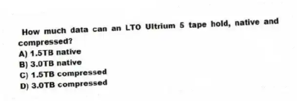 How much data can an LTO Ultrium 5 tape hold, native and compressed?
A) 1.5TB native
B) 3.0TB native
C) 1.5TB compressed
D) 3.0TB compressed