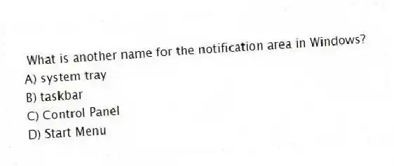 What is another name for the notification area in Windows?
A) system tray
B) taskbar
C) Control Panel
D) Start Menu