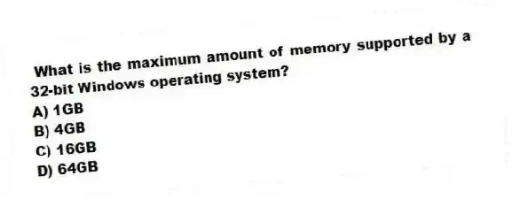 What is the maximum amount of memory supported by a 32-bit Windows operating system?
A) 1GB
B) 4GB
C) 16GB
D) 64GB
