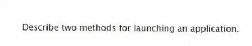 Describe two methods for launching an application.