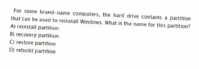 For some brand-name computers, the hard drive contains a partition that can be used to reinstall Windows. What is the name for this partition?
A) reinstall partition
B) recovery partition
C) restore partition
D) rebuild partition
