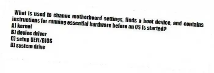 What is used to change motherboard settings, finds a boot device, and contains instructions for running essential hardware before an OS is started?
A) kernel
B) device driver
C) setup UEFI/BIOS
D) system drive