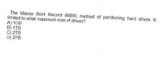 The Master Boot Record (MBR) method of partitioning hard drives is limited to what maximum size of drives?
A) 1GB
B) 1TB
C) 2TB
D) 2PB