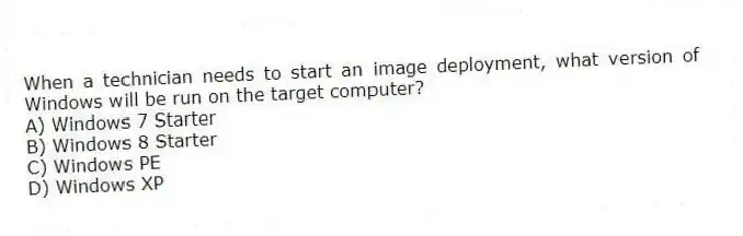 When a technician needs to start an image deployment, what version of Windows will be run on the target computer?
A) Windows 7 Starter
B) Windows 8 Starter
C) Windows PE
D) Windows XP