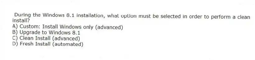  During the Windows 8.1 installation, what option must be selected in order to perform a clean install?
A) Custom: Install Windows only (advanced)
B) Upgrade to Windows 8.1
C) Clean Install (advanced)
D) Fresh Install (automated)