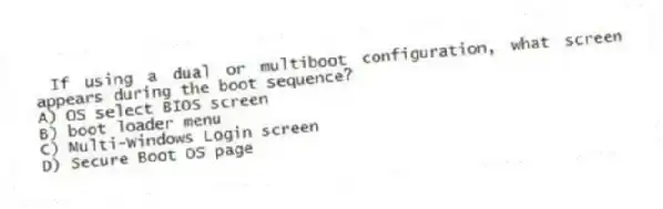 If using a dual or multiboot configuration, what screen appears during the boot sequence?
A) OS select BIOS screen
B) boot loader menu
C) Multi-Windows Login screen
D) Secure Boot OS page