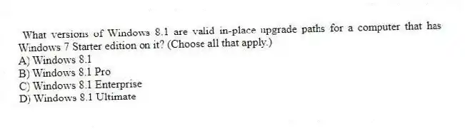 What versions of Windows 8.1 are valid in-place upgrade paths for a computer that has Windows 7 Starter edition on it? (Choose all that apply.)
A) Windows 8.1
B) Windows 8.1 Pro
C) Windows 8.1 Enterprise
D) Windows 8.1 Ultimate