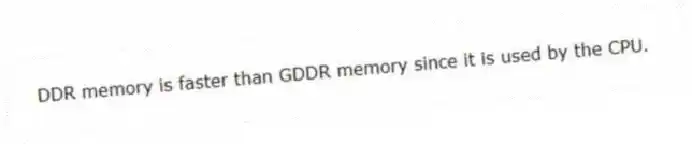 DDR memory is faster than GDDR memory since it is used by the CPU.