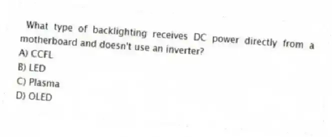 What type of backlighting receives DC power directly from a motherboard and doesn't use an inverter?
A) CCFL
B) LED
C) Plasma
D) OLED
