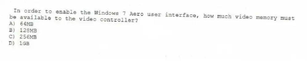 In order to enable the Windows 7 Aero user interface, how much video memory must be available to the video controller?
A) 64MB
B) 128MB
C) 256MB
D) 1GB
