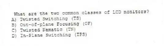 What are the two common classes of LCD monitors?
A) Twisted Switching (TS)
B) Out-of-plane Focusing (OF)
C) Twisted Nematic (TN)
D) In-Plane Switching (IPS)