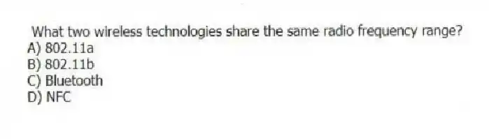 What two wireless technologies share the same radio frequency range?
A) 802.11a
B) 802.11b
C) Bluetooth
D) NFC