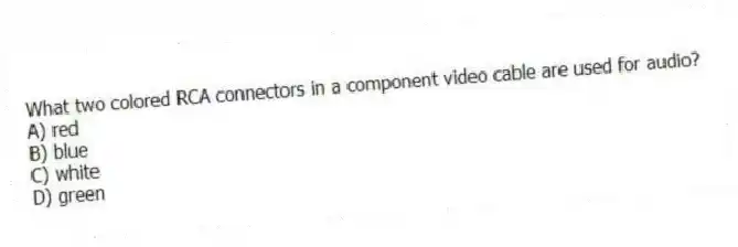 What two colored RCA connectors in a component video cable are used for audio?
A) red
B) blue
C) white
D) green