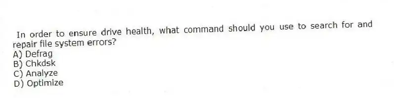 In order to ensure drive health, what command should you use to search for and repair file system errors?
A) Defrag
B) Chkdsk
C) Analyze
D) Optimize