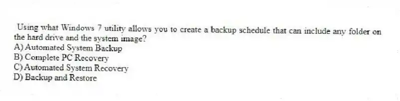 Using what Windows 7 utility allows you to create a backup schedule that can include any folder on the hard drive and the system image?
A) Automated System Backup
B) Complete PC Recovery
C) Automated System Recovery
D) Backup and Restore