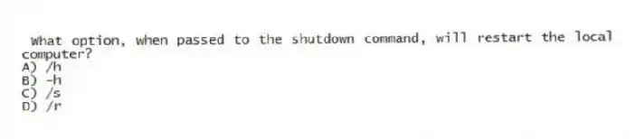What option, when passed to the shutdown command, will restart the local computer?
A) /h
B) -h
C) /s
D) /r