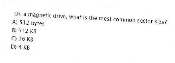  On a magnetic drive, what is the most common sector size?
A) 512 bytes
B) 512 KB
C) 16 KB
D) 4 KB