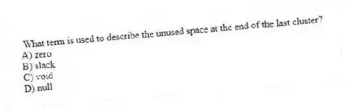 What term is used to describe the unused space at the end of the last cluster?
A) zero
B) slack
C) void
D) null