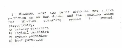 In Windows, what two terms describe the active partition on an MBR drive, and the location where the Windows operating system is stored, respectively?
A) primary partition
B) logical partition
C) system partition
D) boot partition