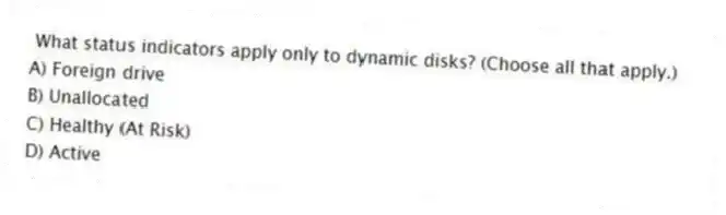 What status indicators apply only to dynamic disks? (Choose all that apply.)
A) Foreign drive
B) Unallocated
C) Healthy (At Risk)
D) Active