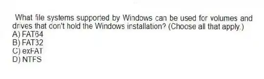 What file systems supported by Windows can be used for volumes and drives that don't hold the Windows installation? (Choose all that apply.)
A) FAT64
B) FAT32
C) exFAT
D) NTFS
