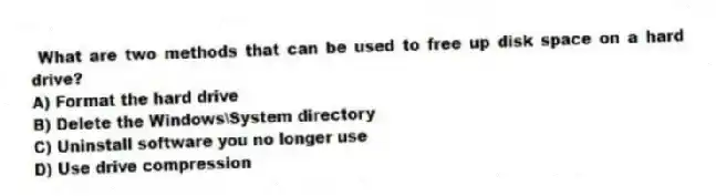 What are two methods that can be used to free up disk space on a hard drive?
A) Format the hard drive
B) Delete the Windows\System directory
C) Uninstall software you no longer use
D) Use drive compression