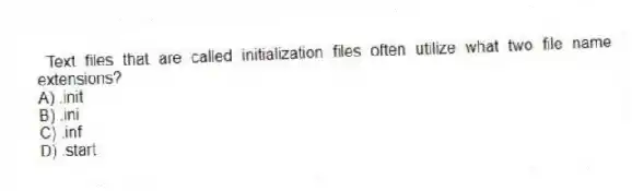 Text files that are called initialization files often utilize what two file name extensions?
A) .init
B) .ini
C) .inf
D) .start