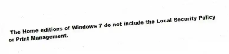 The Home editions of Windows 7 do not include the Local Security Policy or Print Management.