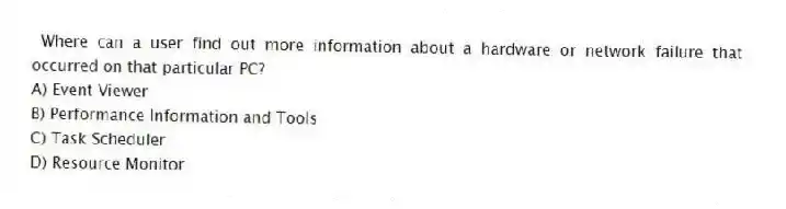 Where can a user find out more information about a hardware or network failure that occurred on that particular PC?
A) Event Viewer
B) Performance Information and Tools
C) Task Scheduler
D) Resource Monitor
