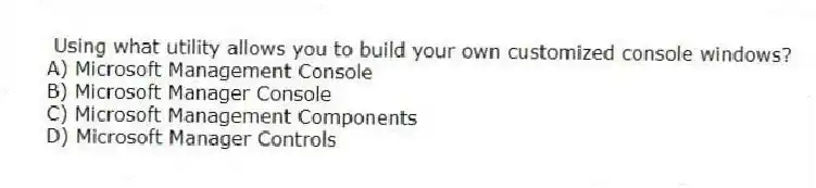 Using what utility allows you to build your own customized console windows?
A) Microsoft Management Console
B) Microsoft Manager Console
C) Microsoft Management Components
D) Microsoft Manager Controls