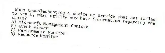 When troubleshooting a device or service that has failed to start, what utility may have information regarding the cause?
A) Microsoft Management Console
B) Event Viewer
C) Performance Monitor
D) Resource Monitor