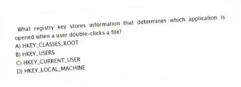 What registry key stores information that determines which application is opened when a user double-clicks a file?
A) HKEY_CLASSES_ROOT
B) HKEY_USERS
C) HKEY_CURRENT_USER
D) HKEY_LOCAL_MACHINE